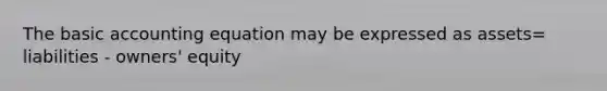 The basic accounting equation may be expressed as assets= liabilities - owners' equity