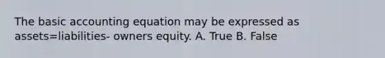 The basic accounting equation may be expressed as assets=liabilities- owners equity. A. True B. False