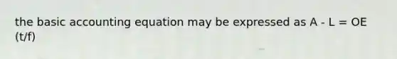 the basic accounting equation may be expressed as A - L = OE (t/f)