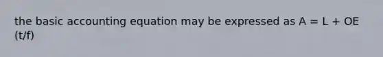 the basic accounting equation may be expressed as A = L + OE (t/f)