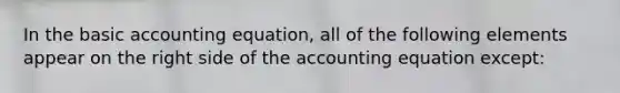 In the basic accounting equation, all of the following elements appear on the right side of the accounting equation except: