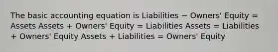 The basic accounting equation is Liabilities − Owners' Equity = Assets Assets + Owners' Equity = Liabilities Assets = Liabilities + Owners' Equity Assets + Liabilities = Owners' Equity