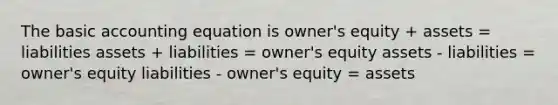 The basic accounting equation is owner's equity + assets = liabilities assets + liabilities = owner's equity assets - liabilities = owner's equity liabilities - owner's equity = assets