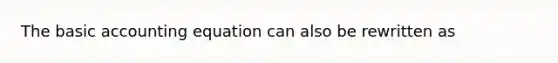 The basic accounting equation can also be rewritten as