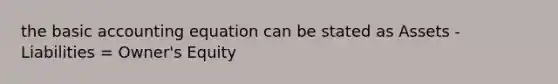 the basic accounting equation can be stated as Assets - Liabilities = Owner's Equity