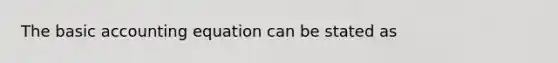 The basic accounting equation can be stated as