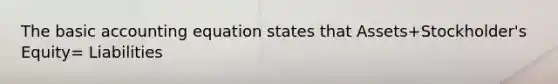 The basic accounting equation states that Assets+Stockholder's Equity= Liabilities