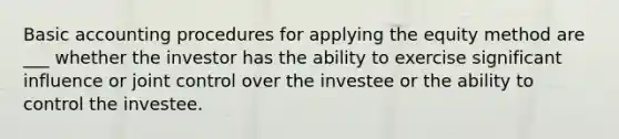 Basic accounting procedures for applying the equity method are ___ whether the investor has the ability to exercise significant influence or joint control over the investee or the ability to control the investee.