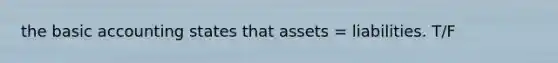 the basic accounting states that assets = liabilities. T/F