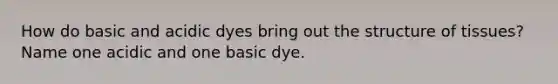 How do basic and acidic dyes bring out the structure of tissues? Name one acidic and one basic dye.