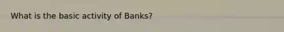 What is the basic activity of Banks?