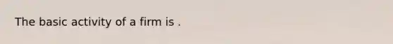 The basic activity of a firm is .