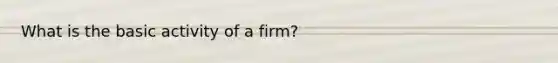 What is the basic activity of a firm?