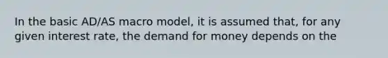 In the basic AD/AS macro model, it is assumed that, for any given interest rate, the demand for money depends on the