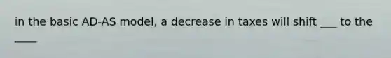 in the basic AD-AS model, a decrease in taxes will shift ___ to the ____