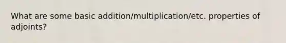 What are some basic addition/multiplication/etc. properties of adjoints?