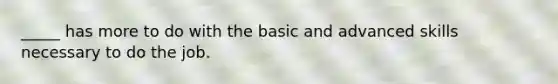 _____ has more to do with the basic and advanced skills necessary to do the job.