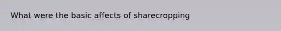 What were the basic affects of sharecropping