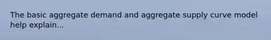 The basic aggregate demand and aggregate supply curve model help explain...