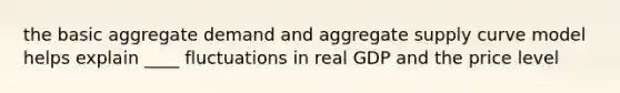 the basic aggregate demand and aggregate supply curve model helps explain ____ fluctuations in real GDP and the price level