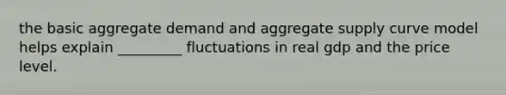 the basic aggregate demand and aggregate supply curve model helps explain _________ fluctuations in real gdp and the price level.