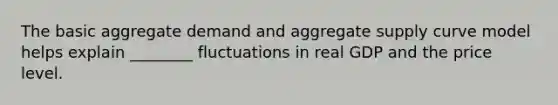 The basic aggregate demand and aggregate supply curve model helps explain​ ________ fluctuations in real GDP and the price level.