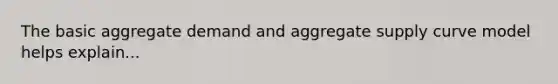 The basic aggregate demand and aggregate supply curve model helps explain...