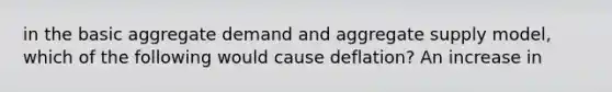 in the basic aggregate demand and aggregate supply model, which of the following would cause deflation? An increase in