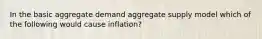 In the basic aggregate demand aggregate supply model which of the following would cause inflation?