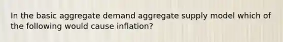 In the basic aggregate demand aggregate supply model which of the following would cause inflation?