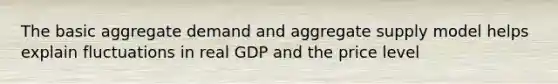 The basic aggregate demand and aggregate supply model helps explain fluctuations in real GDP and the price level