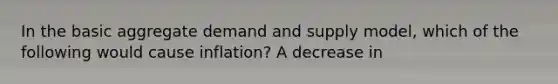 In the basic aggregate demand and supply model, which of the following would cause inflation? A decrease in