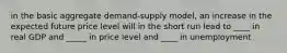 in the basic aggregate demand-supply model, an increase in the expected future price level will in the short run lead to ____ in real GDP and _____ in price level and ____ in unemployment