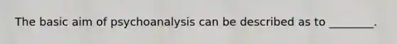 The basic aim of psychoanalysis can be described as to ________.