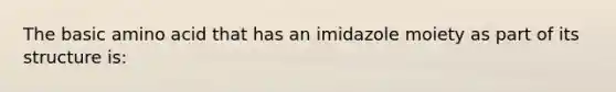 The basic amino acid that has an imidazole moiety as part of its structure is: