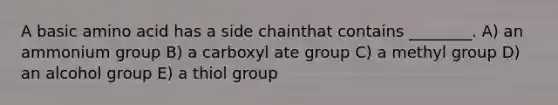 A basic amino acid has a side chainthat contains ________. A) an ammonium group B) a carboxyl ate group C) a methyl group D) an alcohol group E) a thiol group