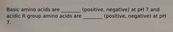 Basic amino acids are ________ (positive, negative) at pH 7 and acidic R group amino acids are ________ (positive, negative) at pH 7.