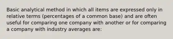 Basic analytical method in which all items are expressed only in relative terms (percentages of a common base) and are often useful for comparing one company with another or for comparing a company with industry averages are: