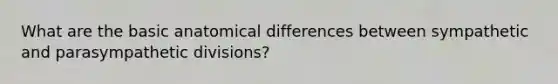 What are the basic anatomical differences between sympathetic and parasympathetic divisions?