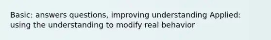 Basic: answers questions, improving understanding Applied: using the understanding to modify real behavior