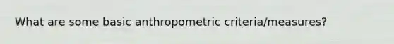 What are some basic anthropometric criteria/measures?