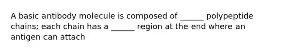 A basic antibody molecule is composed of ______ polypeptide chains; each chain has a ______ region at the end where an antigen can attach