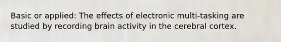 Basic or applied: The effects of electronic multi-tasking are studied by recording brain activity in the cerebral cortex.