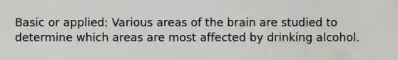 Basic or applied: Various areas of <a href='https://www.questionai.com/knowledge/kLMtJeqKp6-the-brain' class='anchor-knowledge'>the brain</a> are studied to determine which areas are most affected by drinking alcohol.