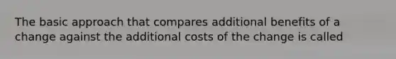 The basic approach that compares additional benefits of a change against the additional costs of the change is called