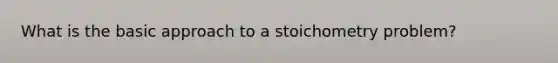 What is the basic approach to a stoichometry problem?