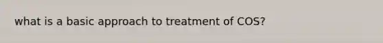 what is a basic approach to treatment of COS?