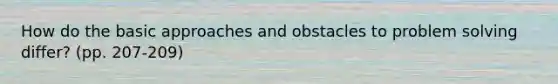 How do the basic approaches and obstacles to problem solving differ? (pp. 207-209)