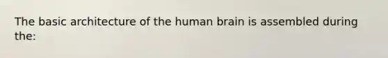 The basic architecture of the human brain is assembled during the: