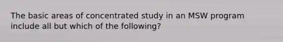 The basic areas of concentrated study in an MSW program include all but which of the following?